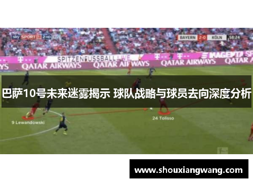 巴萨10号未来迷雾揭示 球队战略与球员去向深度分析 巴萨10号未来迷雾揭示 球队战略与球员去向深度分析